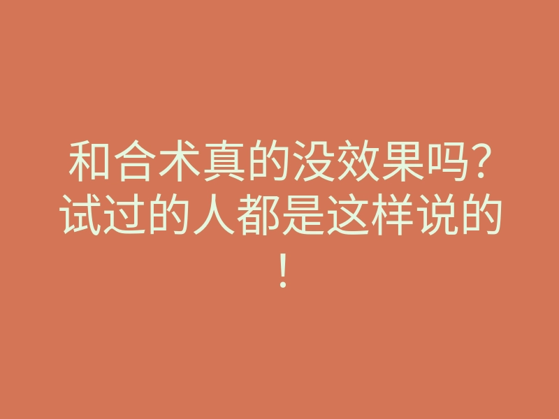和合术真的没效果吗？试过的人都是这样说的！