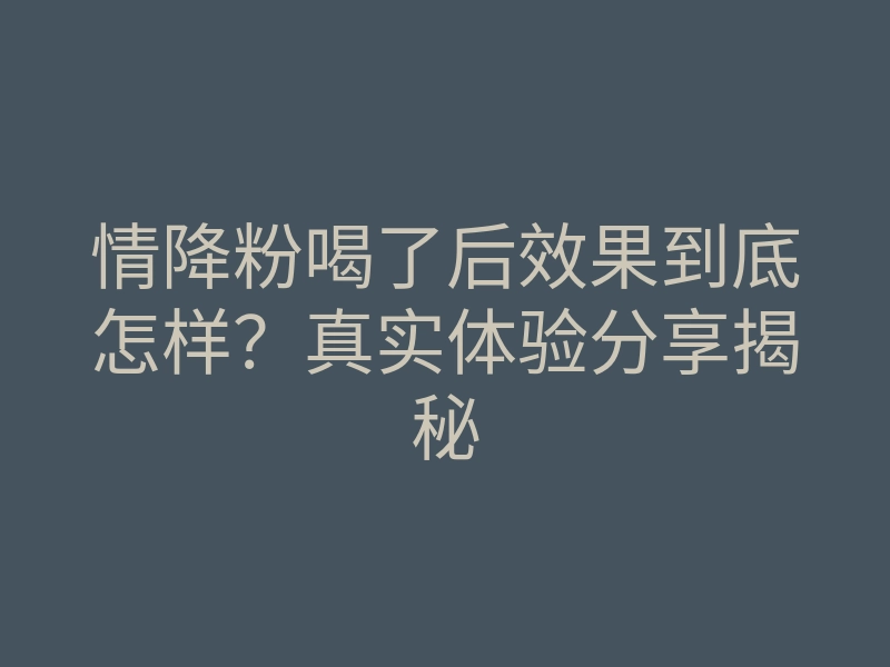 情降粉喝了后效果到底怎样?真实体验分享揭秘