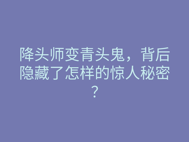 降头师变青头鬼,背后隐藏了怎样的惊人秘密?