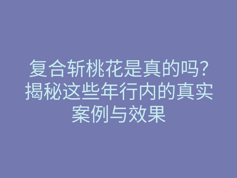 复合斩桃花是真的吗?揭秘这些年行内的真实案例与效果