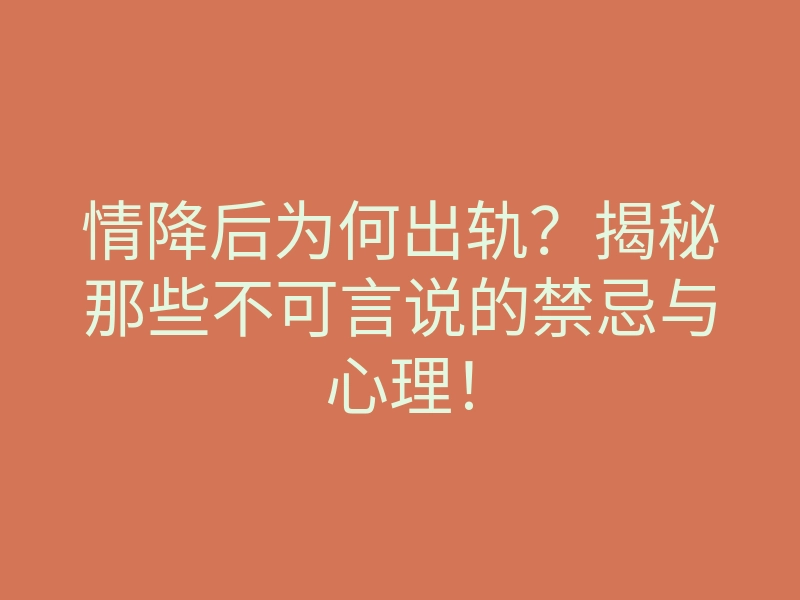 情降后为何出轨？揭秘那些不可言说的禁忌与心理！
