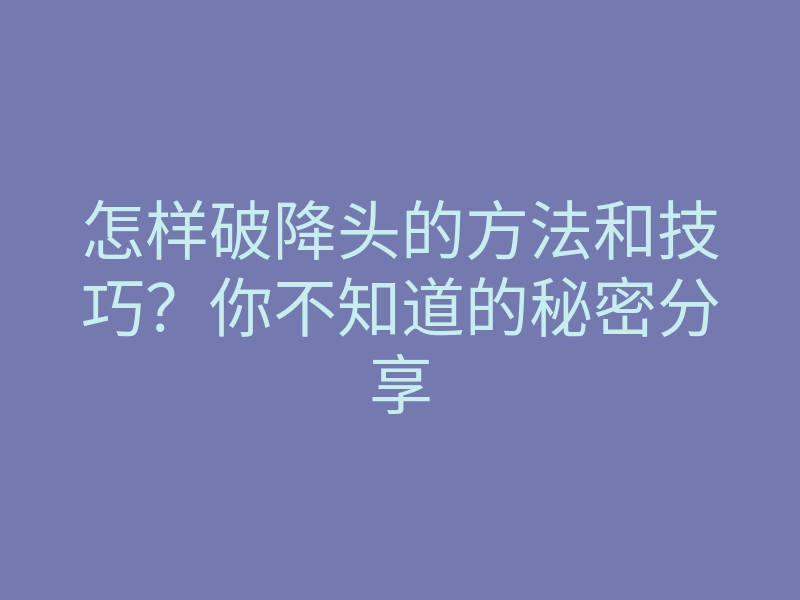 怎样破降头的方法和技巧?你不知道的秘密分享