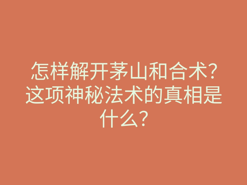 怎样解开茅山和合术?这项神秘法术的真相是什么?