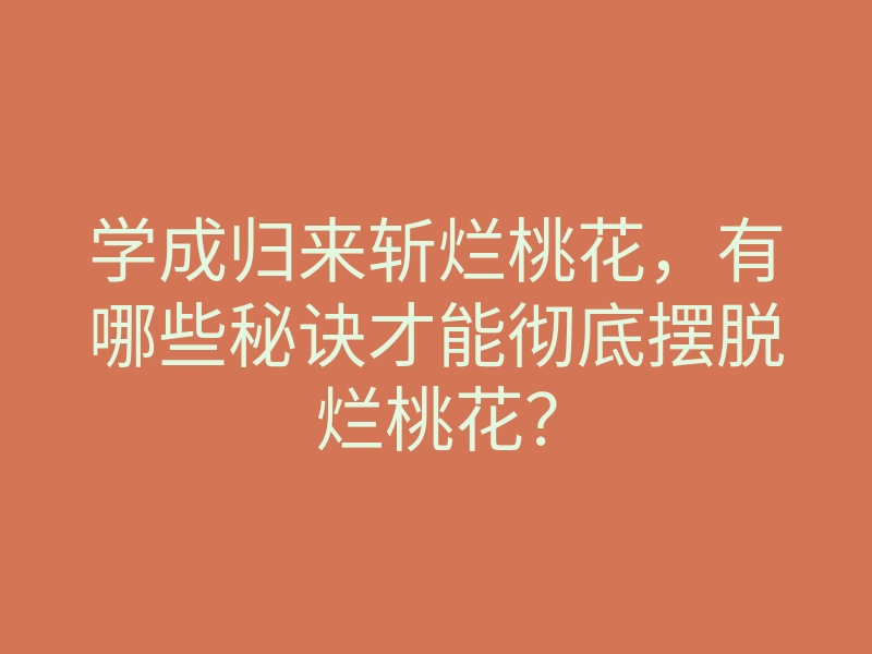 学成归来斩烂桃花,有哪些秘诀才能彻底摆脱烂桃花?