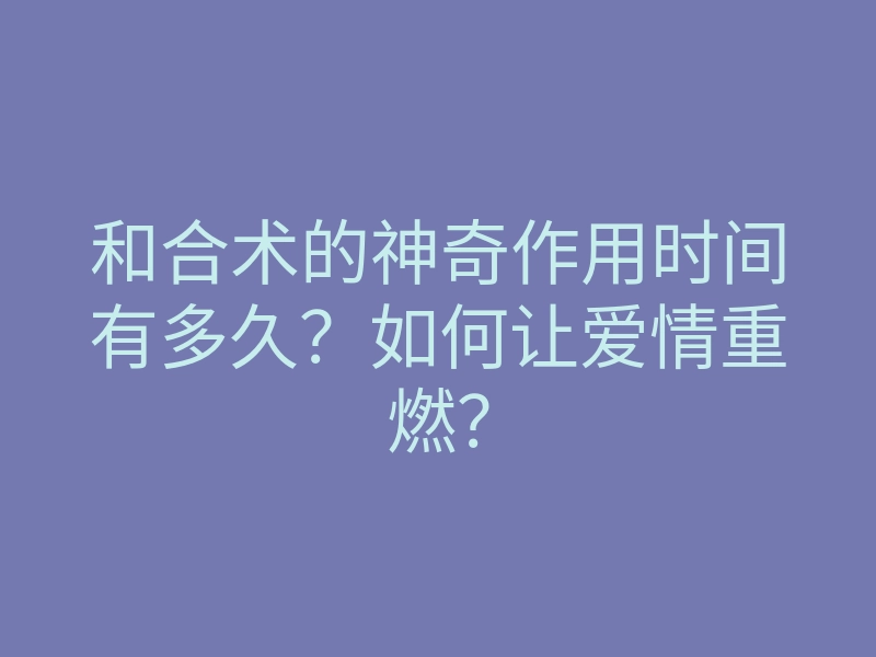 和合术的神奇作用时间有多久?如何让爱情重燃?