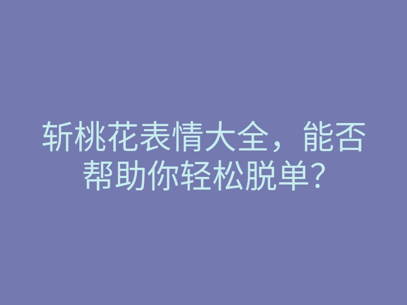 斩桃花表情大全,能否帮助你轻松脱单?