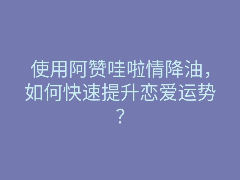 使用阿赞哇啦情降油,如何快速提升恋爱运势?