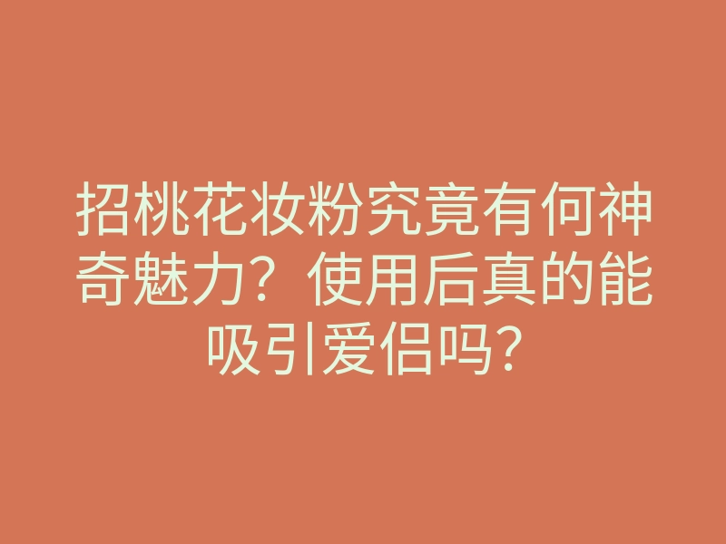 招桃花妆粉究竟有何神奇魅力?使用后真的能吸引爱侣吗?
