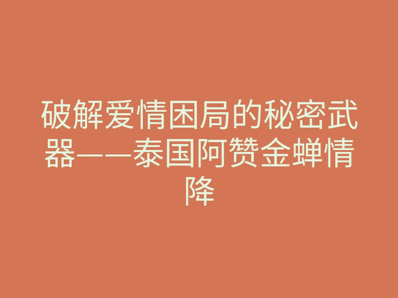 破解爱情困局的秘密武器——泰国阿赞金蝉情降