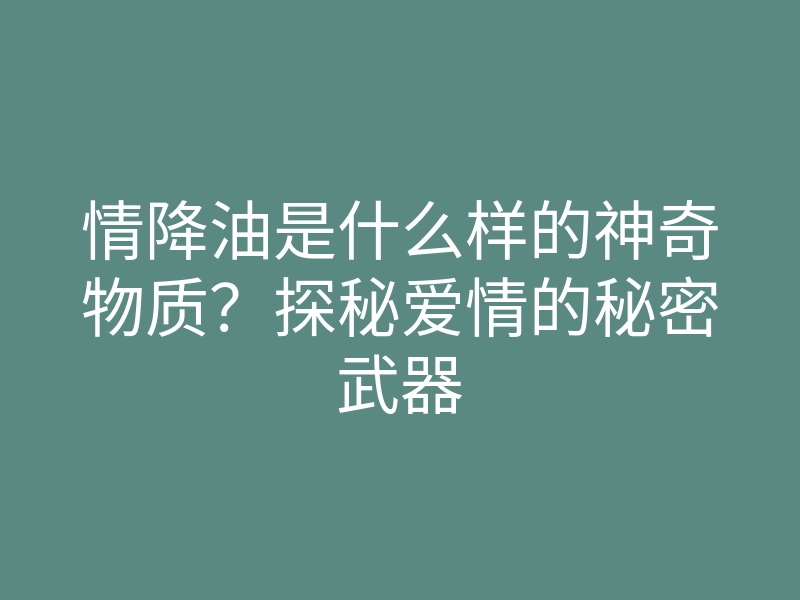 情降油是什么样的神奇物质?探秘爱情的秘密武器