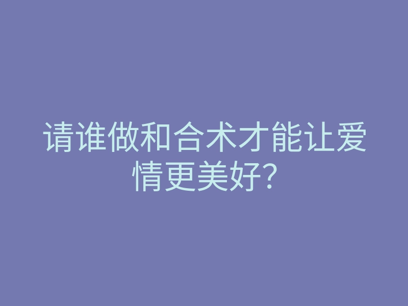 请谁做和合术才能让爱情更美好?