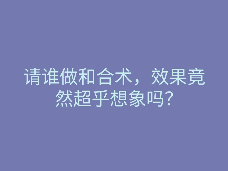 请谁做和合术,效果竟然超乎想象吗?