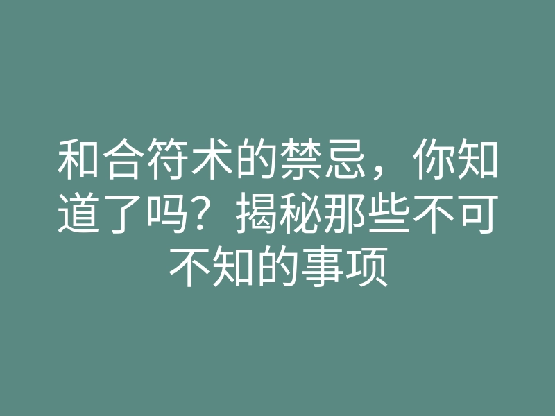 和合符术的禁忌，你知道了吗？揭秘那些不可不知的事项