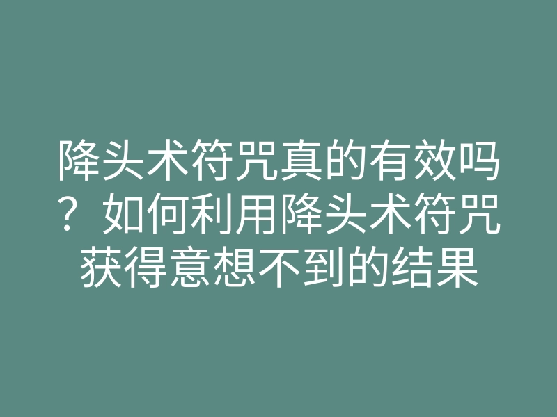 降头术符咒真的有效吗?如何利用降头术符咒获得意想不到的结果