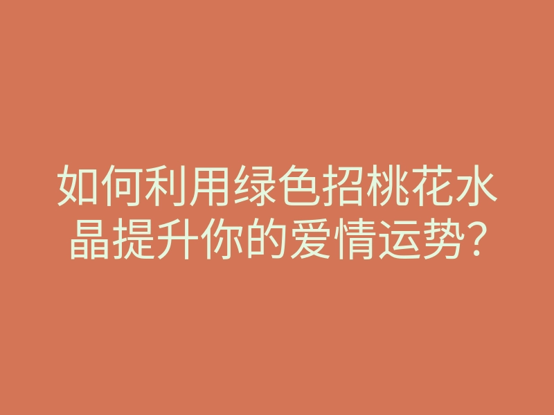 如何利用绿色招桃花水晶提升你的爱情运势?