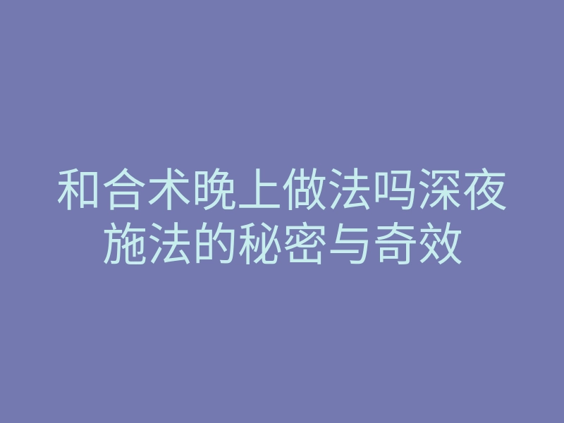 和合术晚上做法吗深夜施法的秘密与奇效
