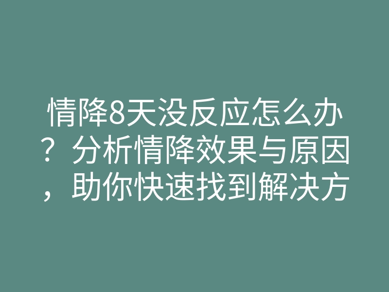 情降8天没反应怎么办?分析情降效果与原因,助你快速找到解决方案