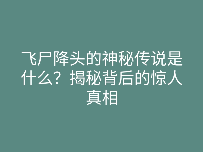 飞尸降头的神秘传说是什么?揭秘背后的惊人真相