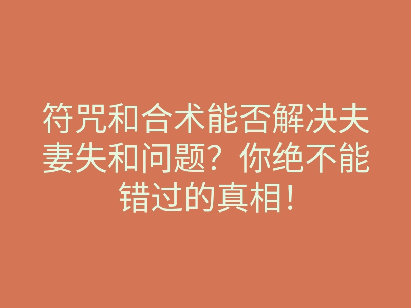符咒和合术能否解决夫妻失和问题?你绝不能错过的真相!