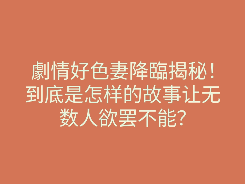 劇情好色妻降臨揭秘!到底是怎样的故事让无数人欲罢不能?
