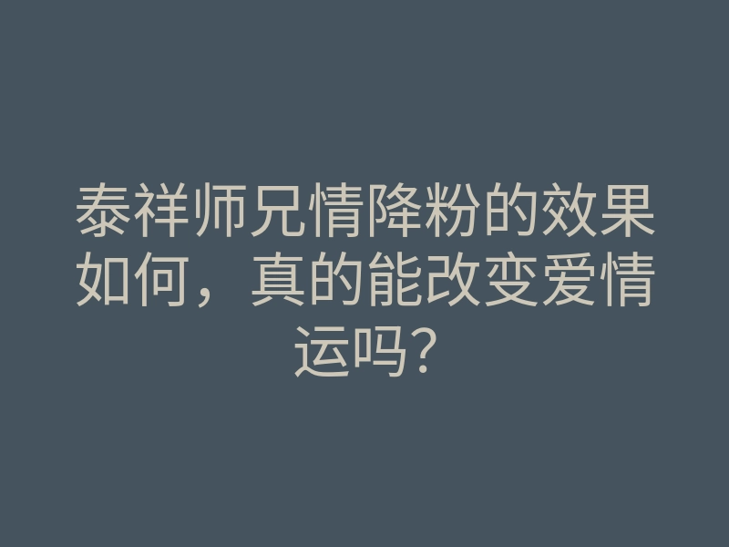 泰祥师兄情降粉的效果如何,真的能改变爱情运吗?