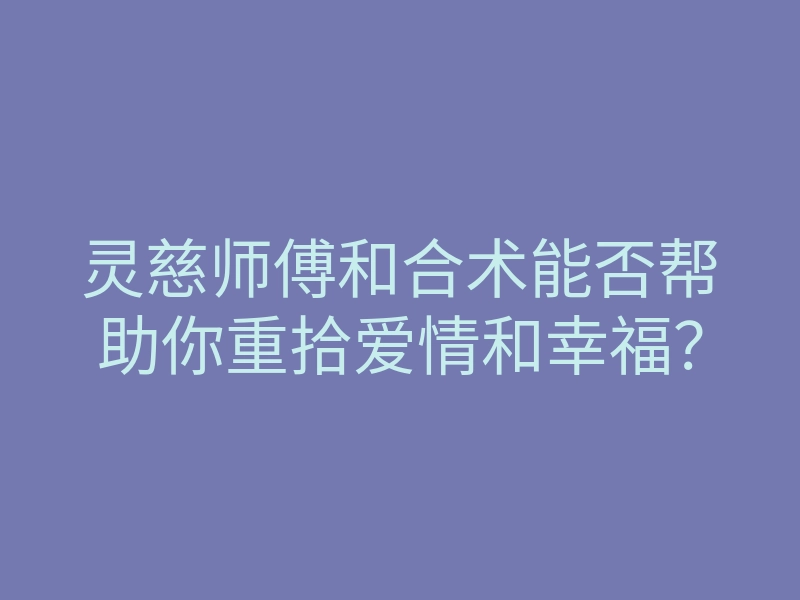 灵慈师傅和合术能否帮助你重拾爱情和幸福?