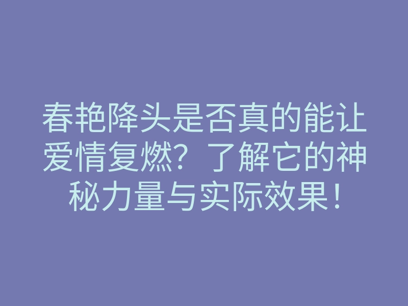 春艳降头是否真的能让爱情复燃?了解它的神秘力量与实际效果!