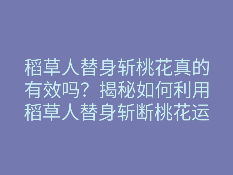 稻草人替身斩桃花真的有效吗?揭秘如何利用稻草人替身斩断桃花运的方法
