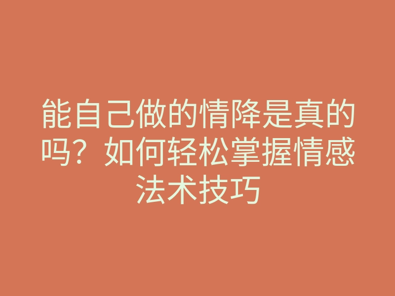 能自己做的情降是真的吗？如何轻松掌握情感法术技巧