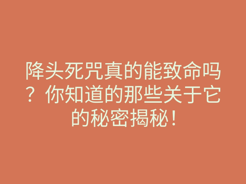 降头死咒真的能致命吗?你知道的那些关于它的秘密揭秘!