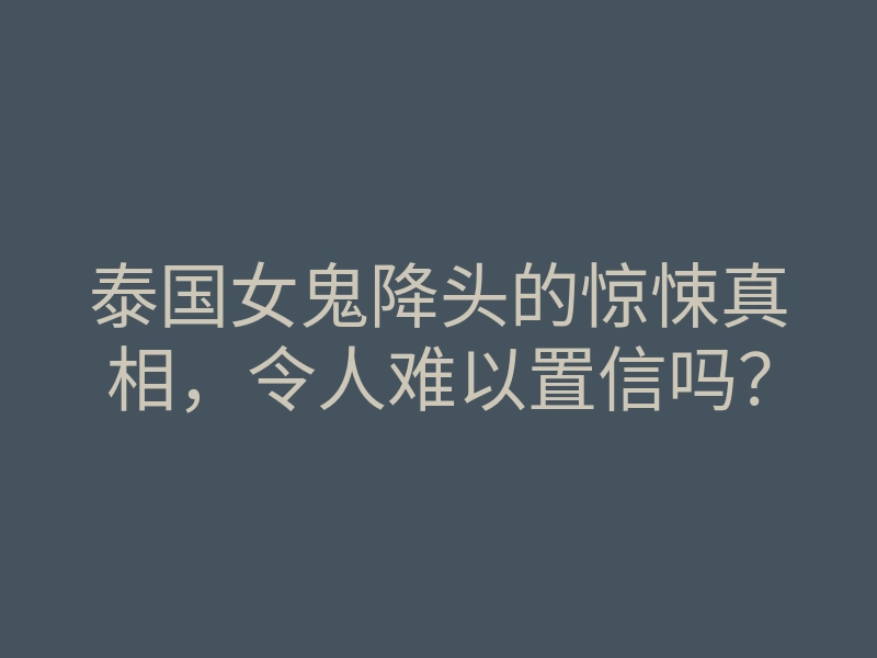 泰国女鬼降头的惊悚真相,令人难以置信吗?