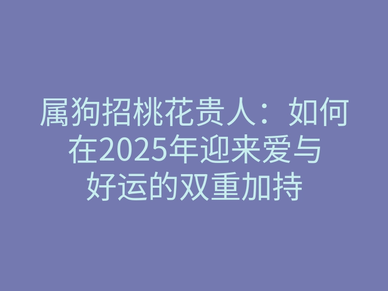 属狗招桃花贵人:如何在2025年迎来爱与好运的双重加持