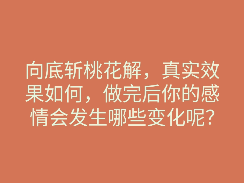 向底斩桃花解，真实效果如何，做完后你的感情会发生哪些变化呢？