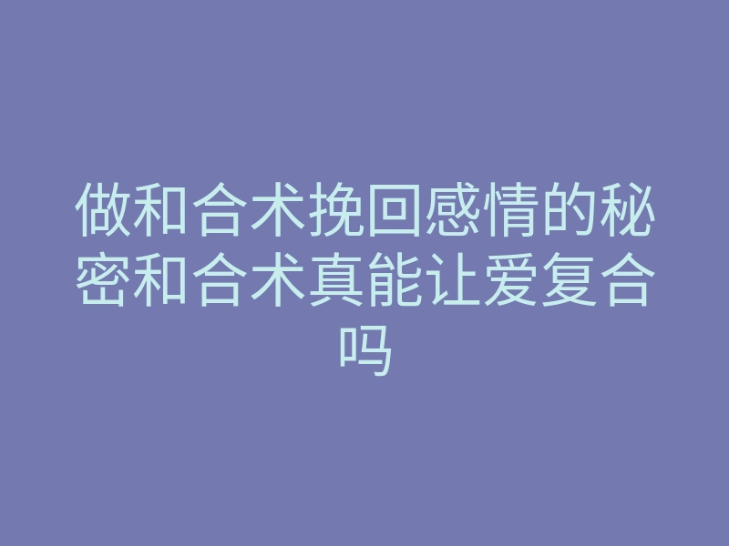 做和合术挽回感情的秘密和合术真能让爱复合吗