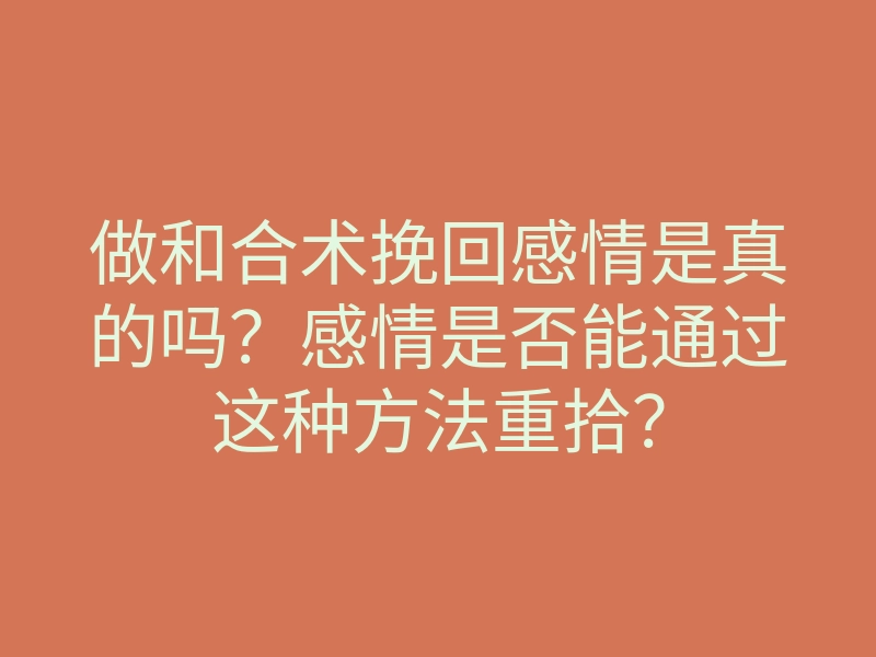 做和合术挽回感情是真的吗？感情是否能通过这种方法重拾？