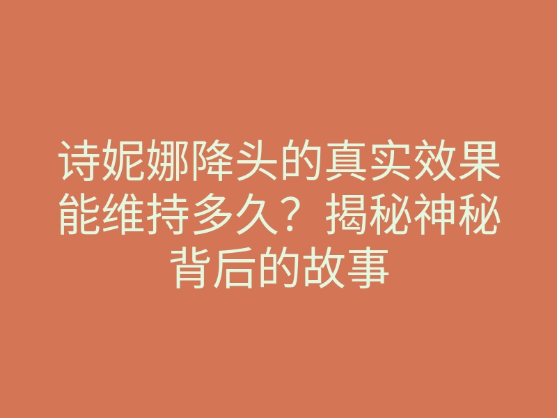 诗妮娜降头的真实效果能维持多久?揭秘神秘背后的故事