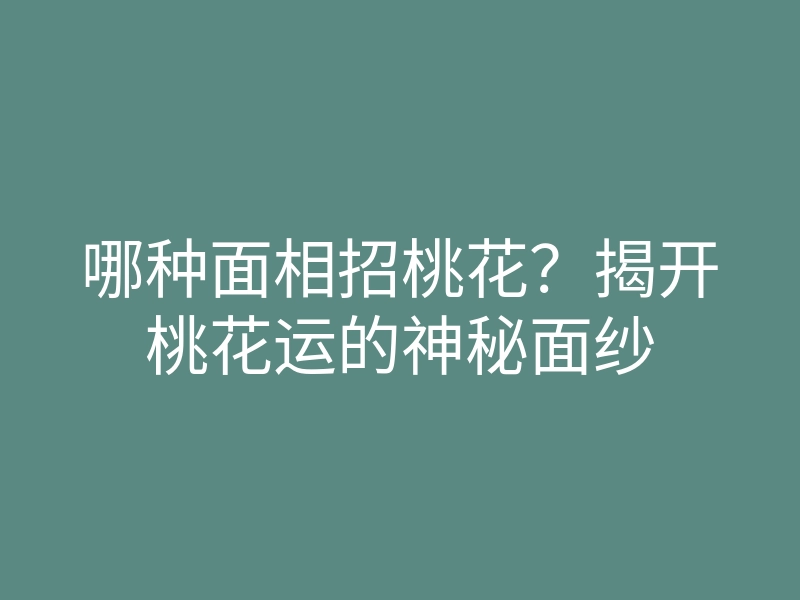 哪种面相招桃花?揭开桃花运的神秘面纱