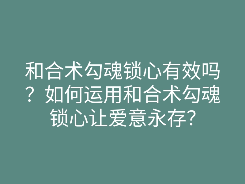 和合术勾魂锁心有效吗?如何运用和合术勾魂锁心让爱意永存?