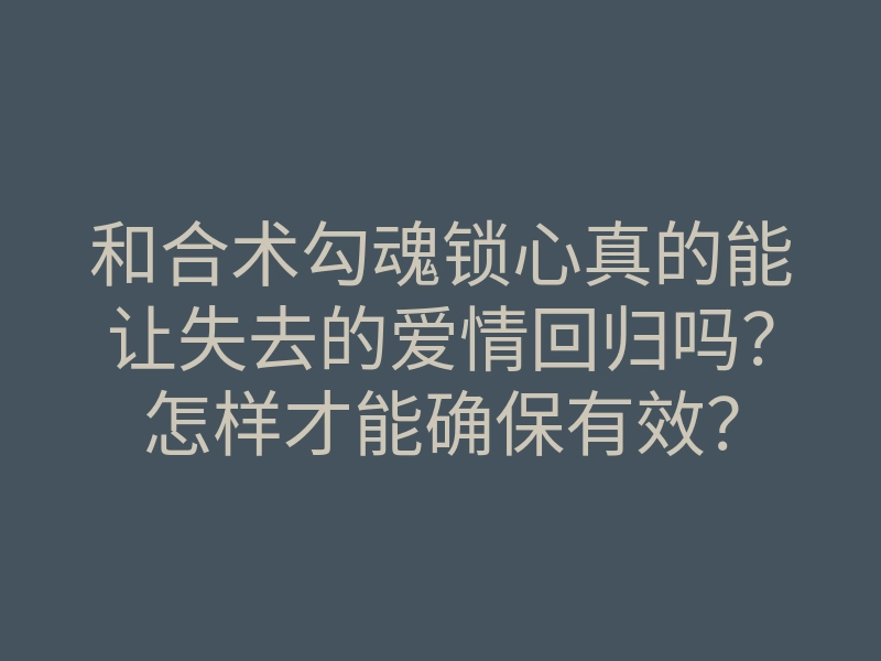 和合术勾魂锁心真的能让失去的爱情回归吗？怎样才能确保有效？