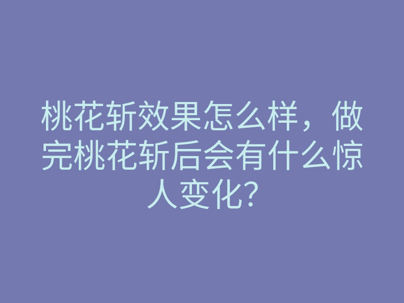 桃花斩效果怎么样，做完桃花斩后会有什么惊人变化？