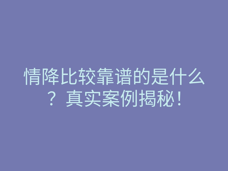 情降比较靠谱的是什么?真实案例揭秘!