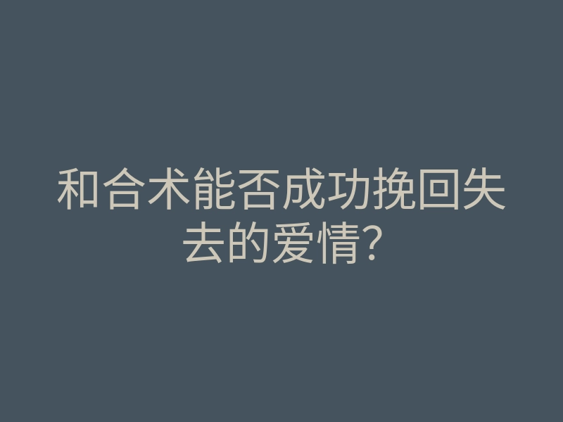 和合术能否成功挽回失去的爱情？