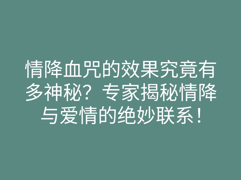 情降血咒的效果究竟有多神秘?专家揭秘情降与爱情的绝妙联系!