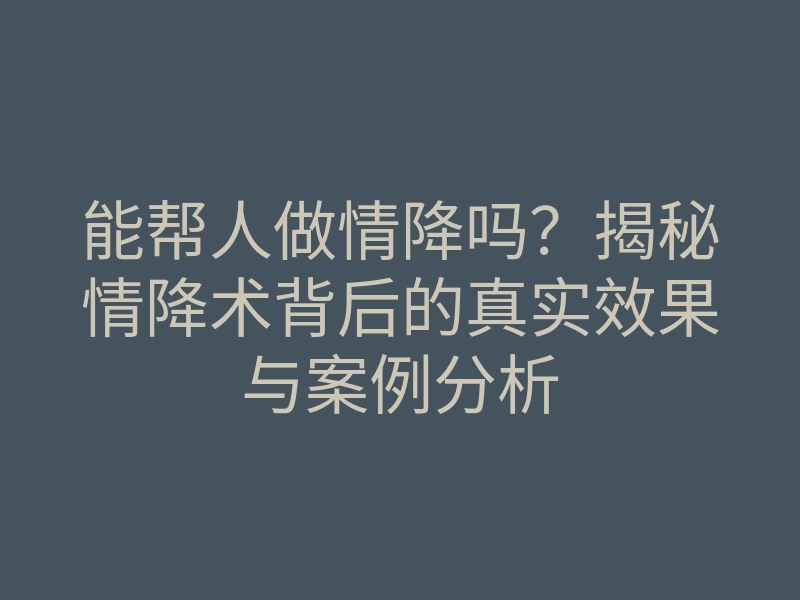 能帮人做情降吗?揭秘情降术背后的真实效果与案例分析