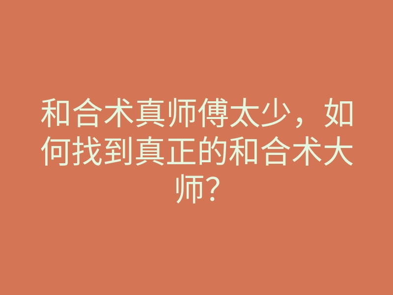 和合术真师傅太少，如何找到真正的和合术大师？