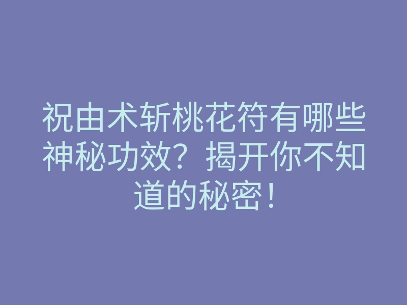 祝由术斩桃花符有哪些神秘功效?揭开你不知道的秘密!