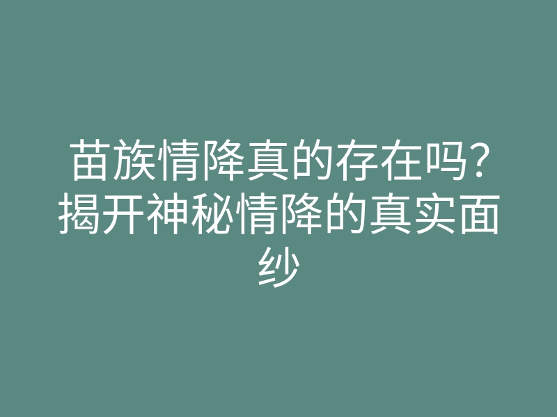 苗族情降真的存在吗?揭开神秘情降的真实面纱