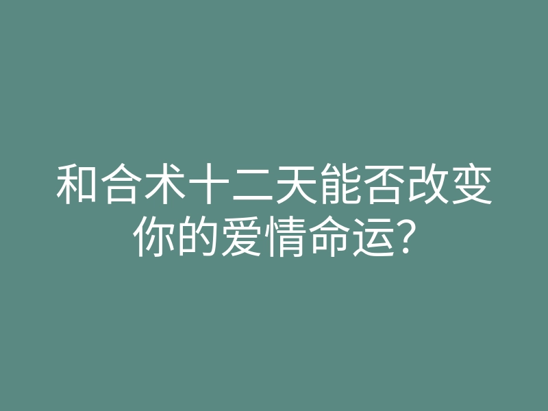 和合术十二天能否改变你的爱情命运?