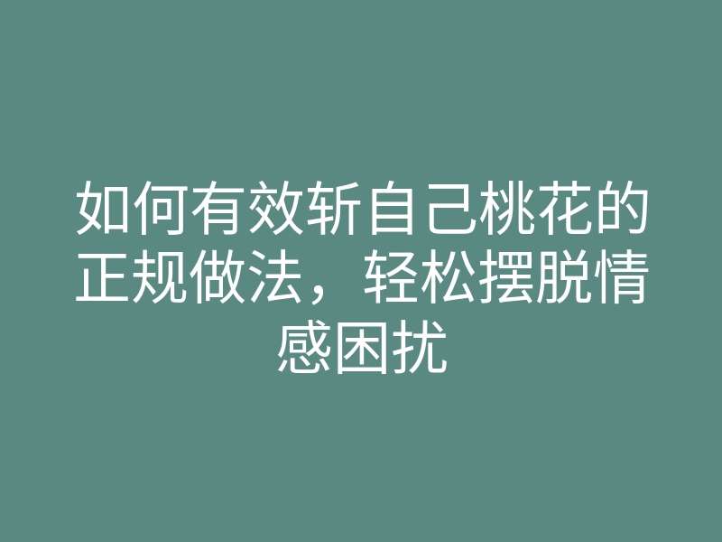 如何有效斩自己桃花的正规做法,轻松摆脱情感困扰