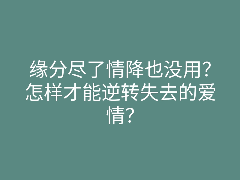 缘分尽了情降也没用?怎样才能逆转失去的爱情?